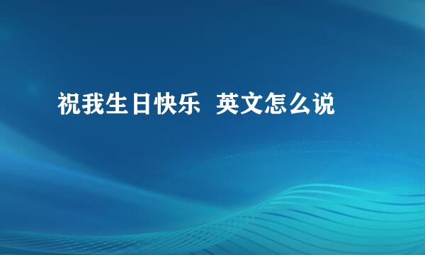 祝我生日快乐  英文怎么说