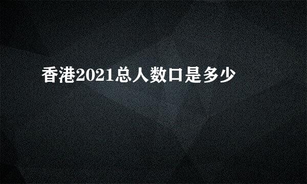 香港2021总人数口是多少