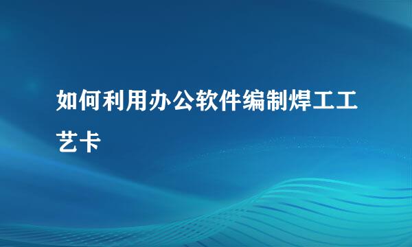 如何利用办公软件编制焊工工艺卡