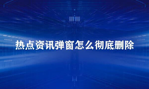 热点资讯弹窗怎么彻底删除