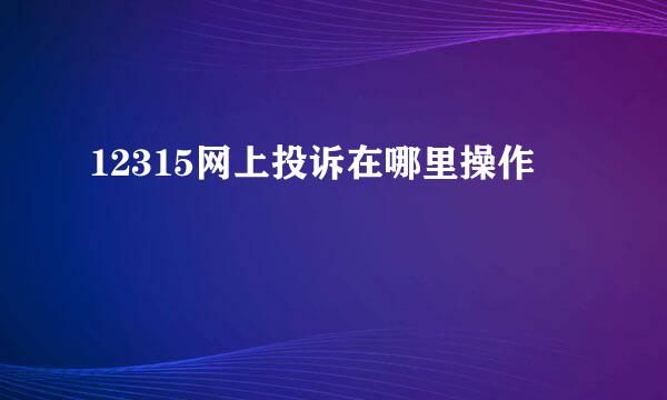 12315网上投诉在哪里操作