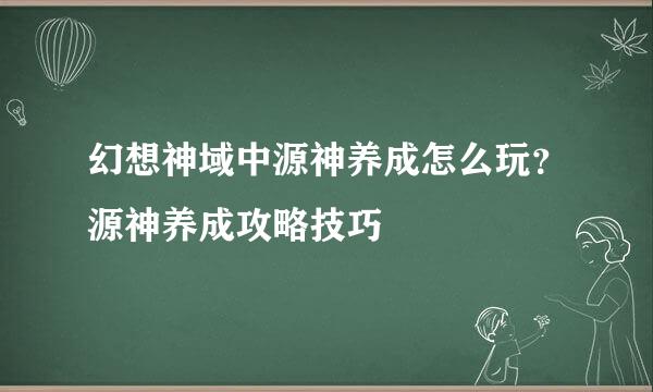 幻想神域中源神养成怎么玩?源神养成攻略技巧