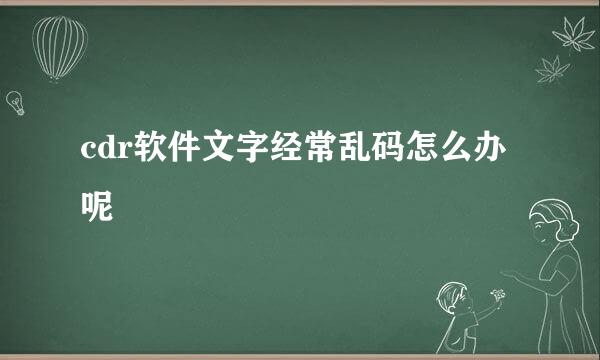 cdr软件文字经常乱码怎么办呢
