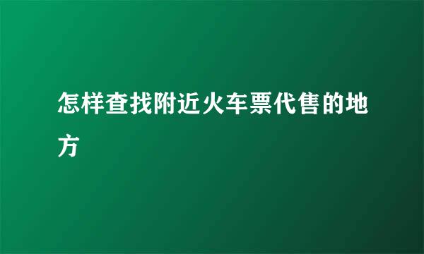 怎样查找附近火车票代售的地方