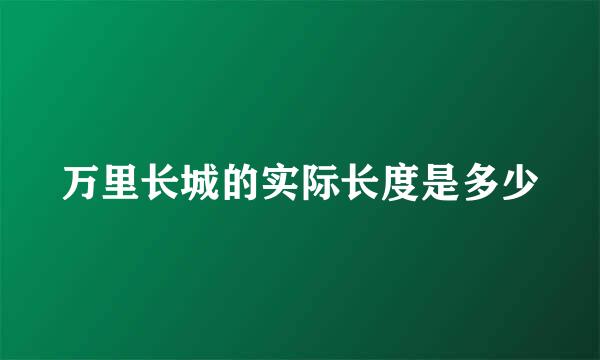 万里长城的实际长度是多少
