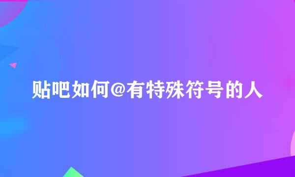 贴吧如何@有特殊符号的人