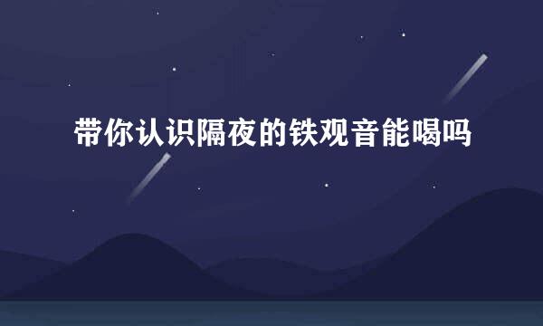 带你认识隔夜的铁观音能喝吗