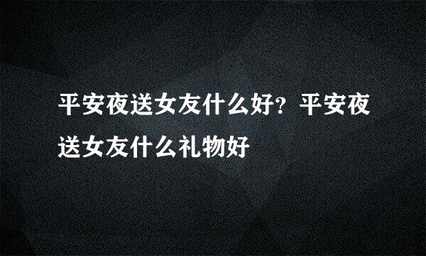 平安夜送女友什么好?平安夜送女友什么礼物好