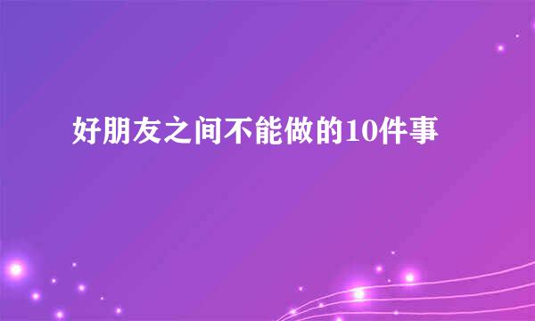 好朋友之间不能做的10件事