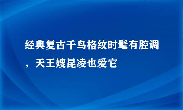 经典复古千鸟格纹时髦有腔调,天王嫂昆凌也爱它