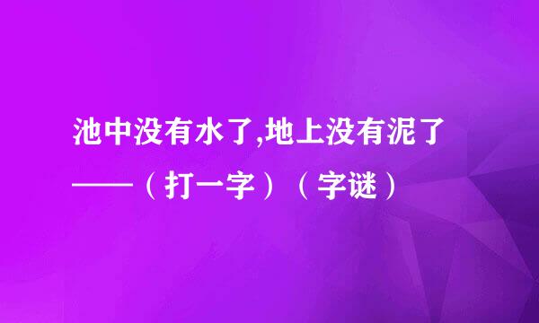 池中没有水了,地上没有泥了——(打一字)(字谜)