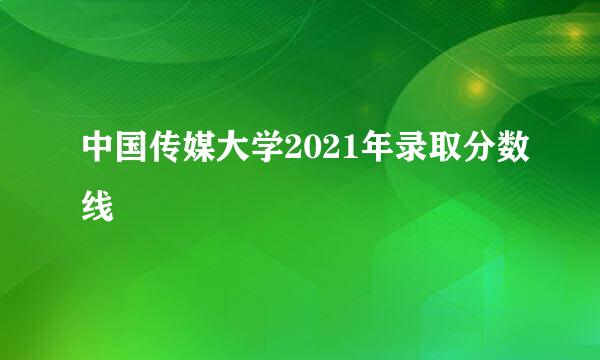 中国传媒大学2021年录取分数线