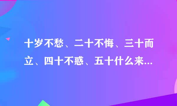 十岁不愁、二十不悔、三十而立、四十不惑、五十什么来着,后面还有那些