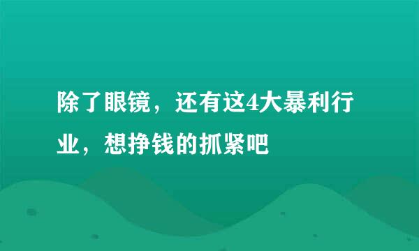 除了眼镜,还有这4大暴利行业,想挣钱的抓紧吧