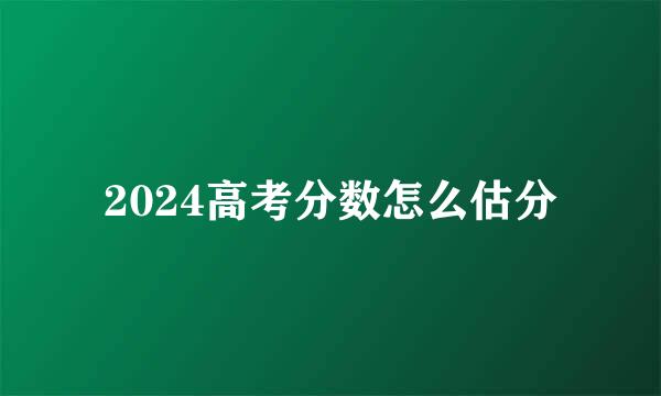 2024高考分数怎么估分