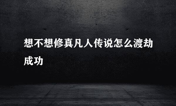 想不想修真凡人传说怎么渡劫成功