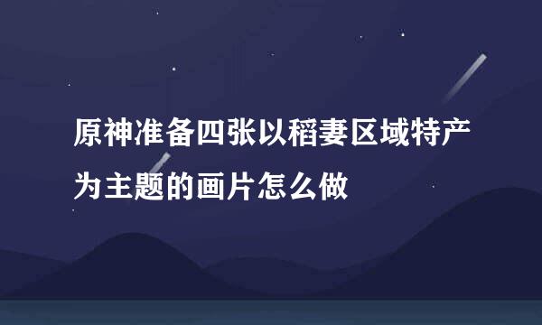 原神准备四张以稻妻区域特产为主题的画片怎么做