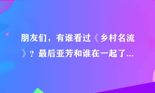 朋友们,有谁看过《乡村名流》?最后亚芳和谁在一起了?那个高长水最后怎么了