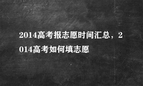 2014高考报志愿时间汇总,2014高考如何填志愿