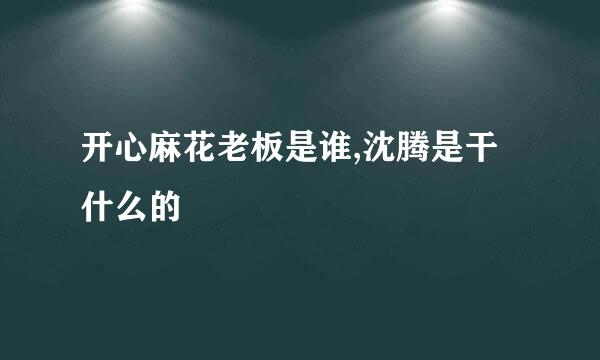 开心麻花老板是谁,沈腾是干什么的