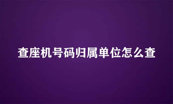 查座机号码归属单位怎么查