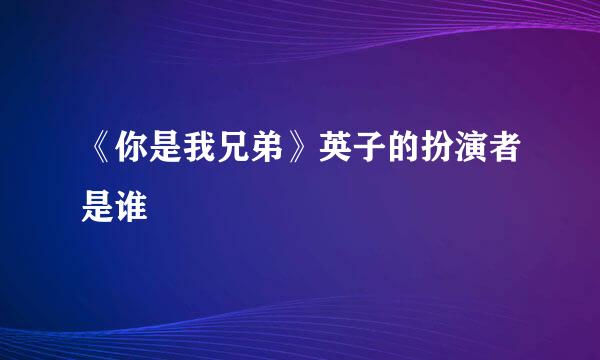 《你是我兄弟》英子的扮演者是谁