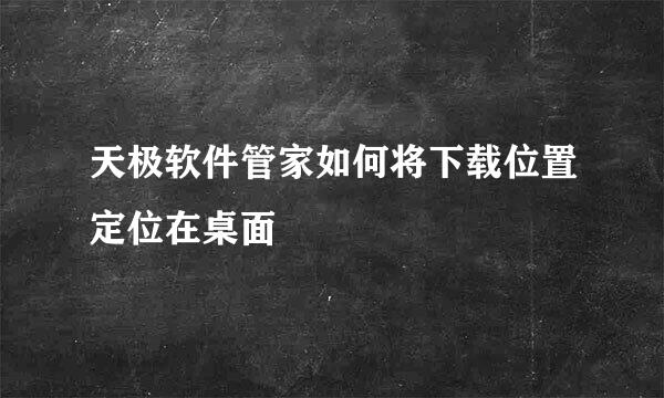 天极软件管家如何将下载位置定位在桌面