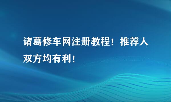 诸葛修车网注册教程!推荐人双方均有利!