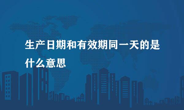 生产日期和有效期同一天的是什么意思
