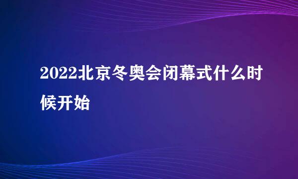 2022北京冬奥会闭幕式什么时候开始