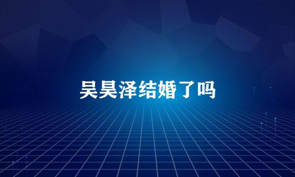 吴昊泽结婚了吗