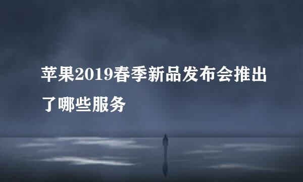 苹果2019春季新品发布会推出了哪些服务
