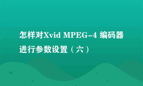 怎样对Xvid MPEG-4 编码器进行参数设置(六)