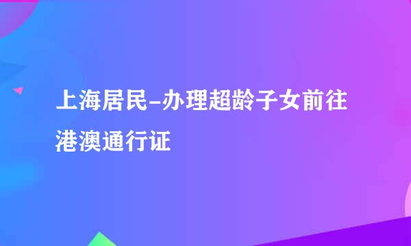 上海居民-办理超龄子女前往港澳通行证