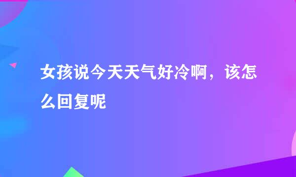 女孩说今天天气好冷啊，该怎么回复呢