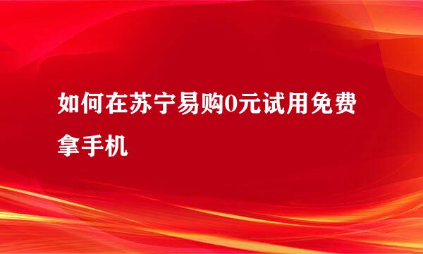 如何在苏宁易购0元试用免费拿手机