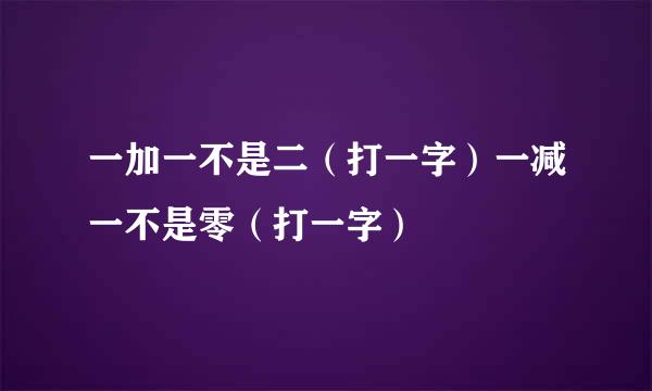 一加一不是二(打一字)一减一不是零(打一字)