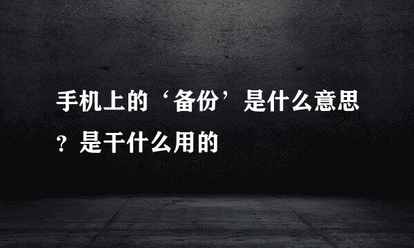 手机上的‘备份’是什么意思?是干什么用的