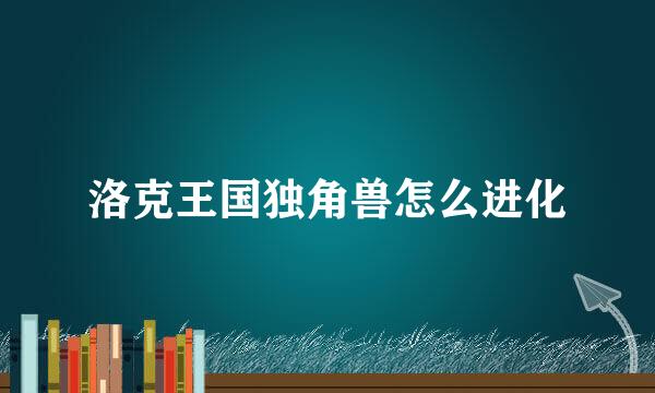 洛克王国独角兽怎么进化