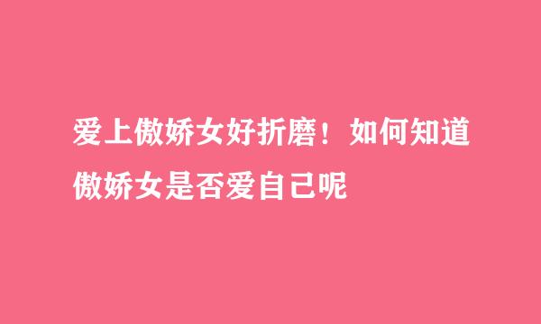 爱上傲娇女好折磨!如何知道傲娇女是否爱自己呢