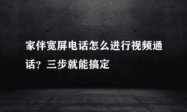 家伴宽屏电话怎么进行视频通话?三步就能搞定