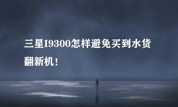 三星I9300怎样避免买到水货翻新机!