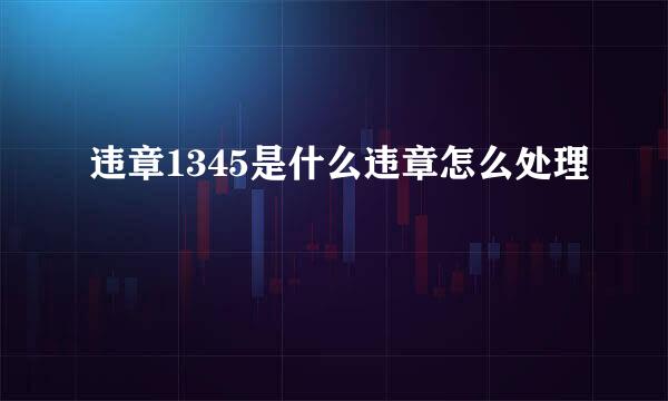 违章1345是什么违章怎么处理