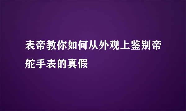 表帝教你如何从外观上鉴别帝舵手表的真假