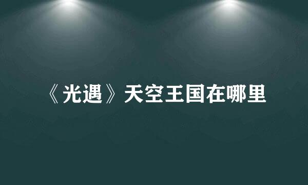 《光遇》天空王国在哪里