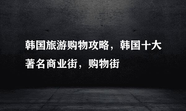 韩国旅游购物攻略,韩国十大著名商业街,购物街