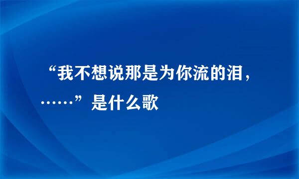 “我不想说那是为你流的泪,……”是什么歌