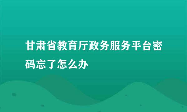 甘肃省教育厅政务服务平台密码忘了怎么办