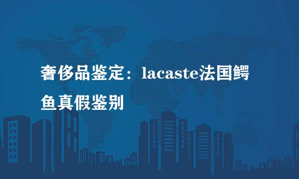 奢侈品鉴定:lacaste法国鳄鱼真假鉴别