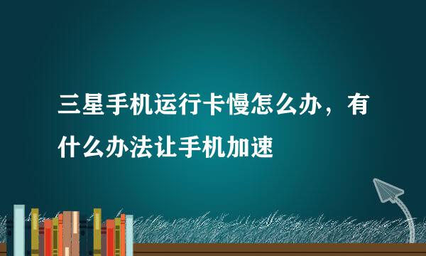 三星手机运行卡慢怎么办,有什么办法让手机加速
